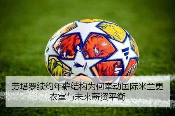 劳塔罗续约年薪结构为何牵动国际米兰更衣室与未来薪资平衡